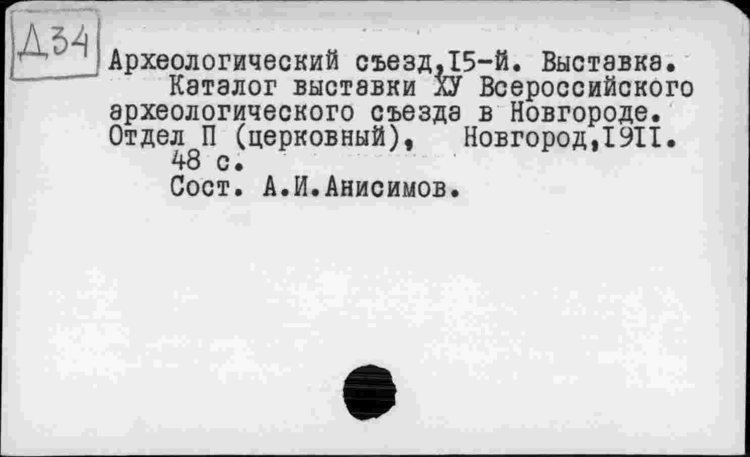 ﻿Археологический съезд,15-й. Выставка.
Каталог выставки ХУ Всероссийского археологического съезда в Новгороде. Отдел П (церковный), Новгород,1911.
48 с.
Сост. А.И.Анисимов.